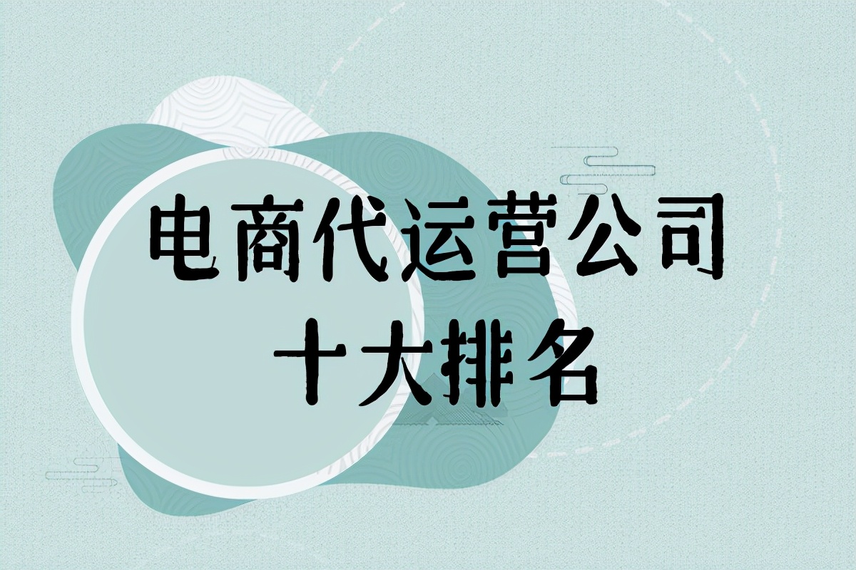 电商代运营公司排名前十名直播,代运营电商哪个公司靠谱