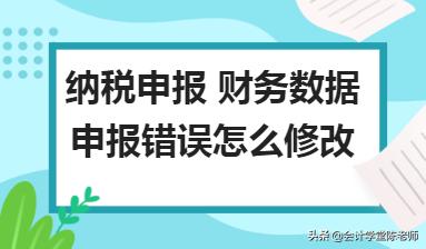 季报申报错误怎么修改,纳税申报发现报表有误怎么办