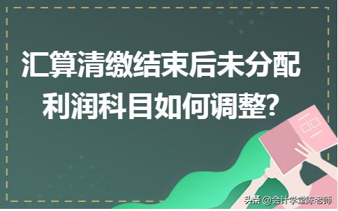 汇算清缴后调整未分配利润,汇算清缴后未分配利润怎么调整