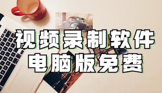 电脑屏幕录制软件怎么录视频,屏幕录制软件电脑版免费