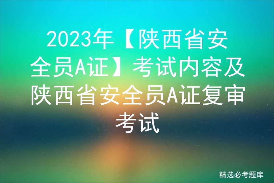 2023年【陕西省安全员A证】考试内容及陕西省安全员A证复审考试