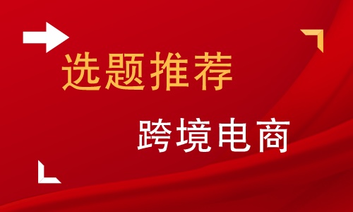 跨境电商毕业论文选题怎么写,跨境电商毕业论文范文