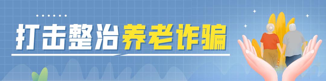 全国打击整治养老诈骗几年了,打击整治养老诈骗常见十大套路