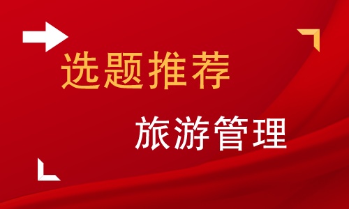 旅游专业毕业论文选题,旅游管理专业毕业论文选题方向
