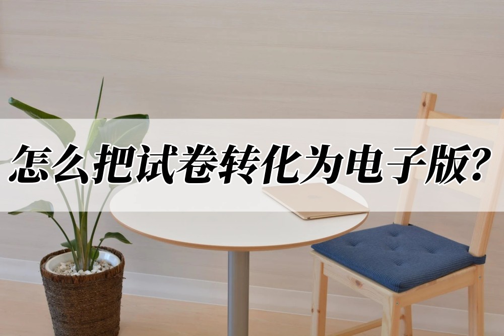 怎样快速把纸质试卷转换成电子版,怎么把纸质版试卷转换成电子版